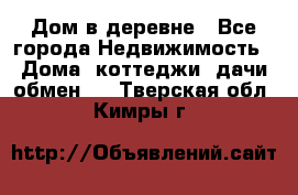 Дом в деревне - Все города Недвижимость » Дома, коттеджи, дачи обмен   . Тверская обл.,Кимры г.